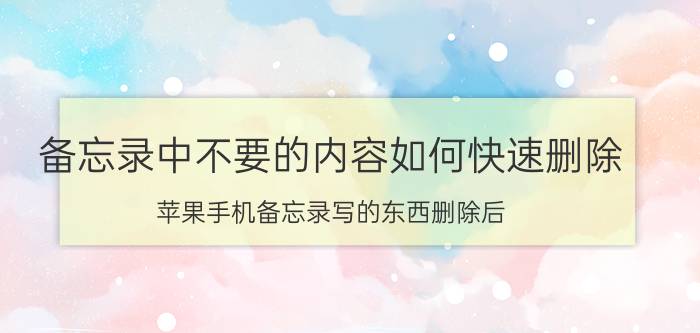 备忘录中不要的内容如何快速删除 苹果手机备忘录写的东西删除后？